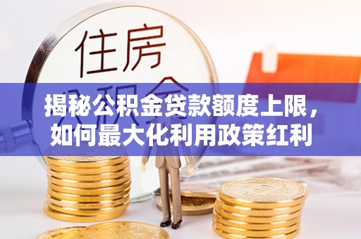 沧县揭秘公积金贷款额度上限，如何最大化利用政策红利