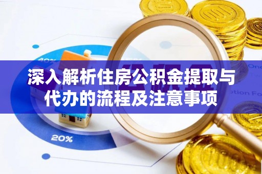 沧县深入解析住房公积金提取与代办的流程及注意事项