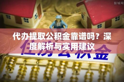 沧县代办提取公积金靠谱吗？深度解析与实用建议
