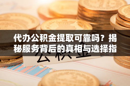 沧县代办公积金提取可靠吗？揭秘服务背后的真相与选择指南
