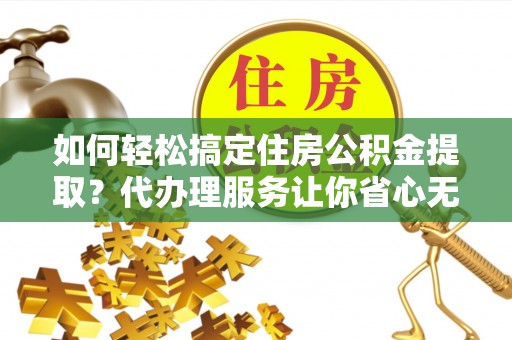 沧县如何轻松搞定住房公积金提取？代办理服务让你省心无忧