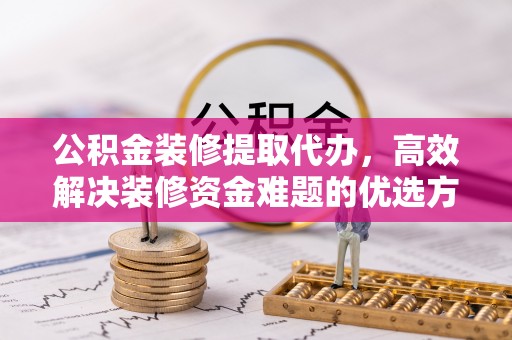 沧县公积金装修提取代办，高效解决装修资金难题的优选方案