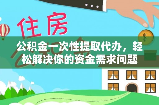 沧县公积金一次性提取代办，轻松解决你的资金需求问题