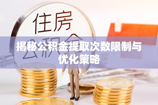 沧县揭秘公积金提取次数限制与优化策略