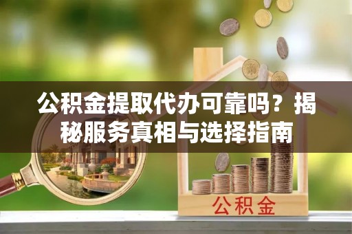 沧县公积金提取代办可靠吗？揭秘服务真相与选择指南
