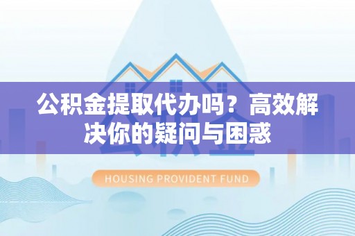 沧县公积金提取代办吗？高效解决你的疑问与困惑