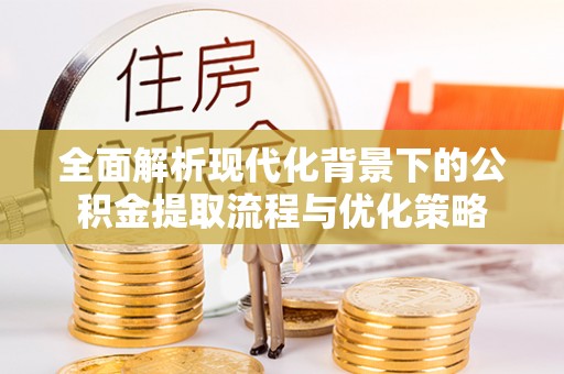沧县全面解析现代化背景下的公积金提取流程与优化策略