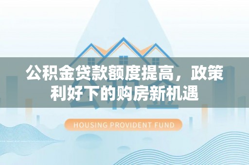 沧县公积金贷款额度提高，政策利好下的购房新机遇