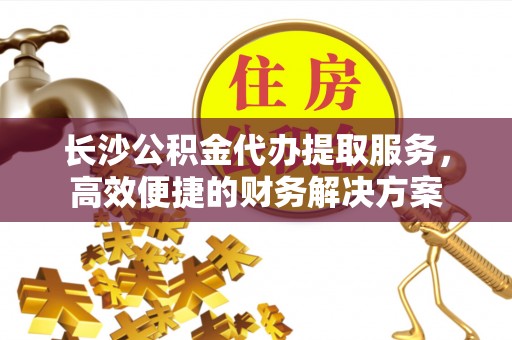 沧县长沙公积金代办提取服务，高效便捷的财务解决方案