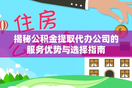 沧县揭秘公积金提取代办公司的服务优势与选择指南