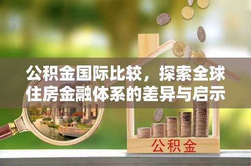 沧县公积金国际比较，探索全球住房金融体系的差异与启示