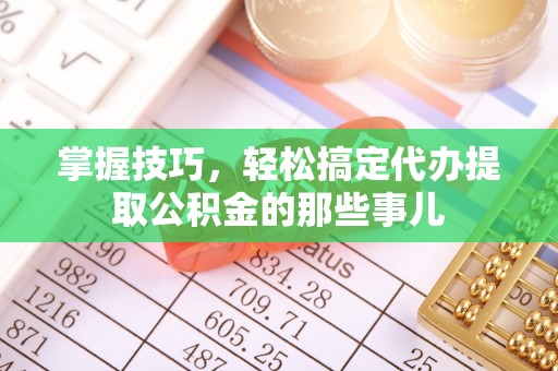 沧县掌握技巧，轻松搞定代办提取公积金的那些事儿