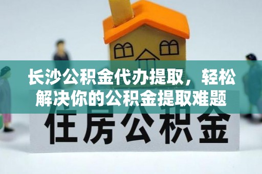 沧县长沙公积金代办提取，轻松解决你的公积金提取难题