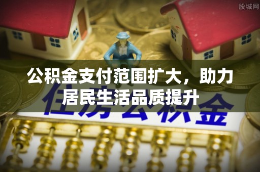 沧县公积金支付范围扩大，助力居民生活品质提升