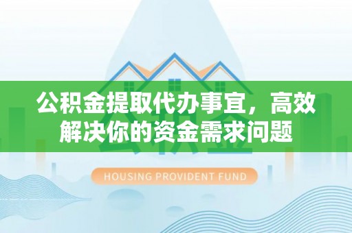 沧县公积金提取代办事宜，高效解决你的资金需求问题