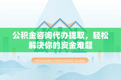 沧县公积金咨询代办提取，轻松解决你的资金难题