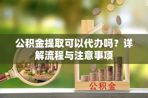 沧县公积金提取可以代办吗？详解流程与注意事项