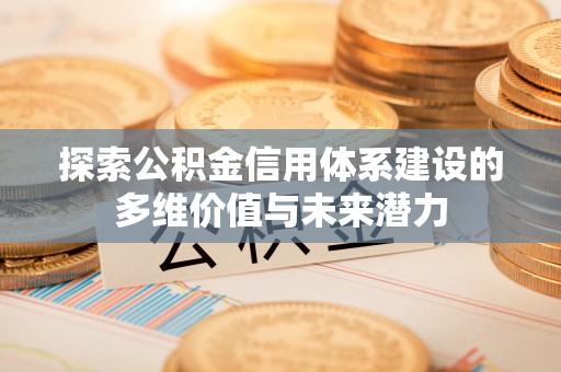 沧县探索公积金信用体系建设的多维价值与未来潜力