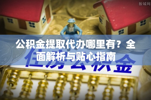沧县公积金提取代办哪里有？全面解析与贴心指南