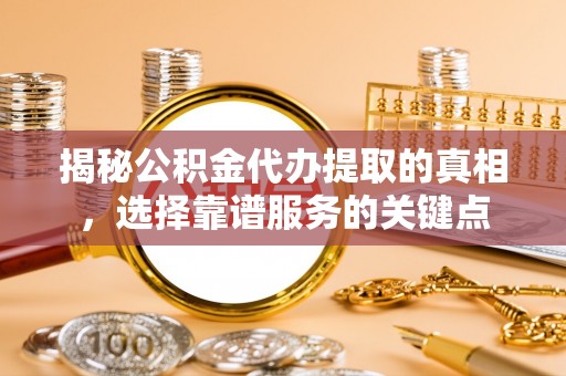 沧县揭秘公积金代办提取的真相，选择靠谱服务的关键点