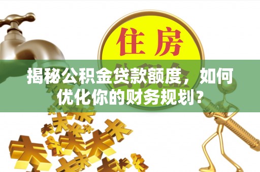 沧县揭秘公积金贷款额度，如何优化你的财务规划？