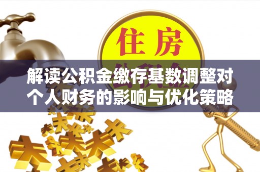 沧县解读公积金缴存基数调整对个人财务的影响与优化策略