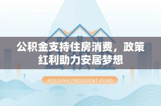 沧县公积金支持住房消费，政策红利助力安居梦想