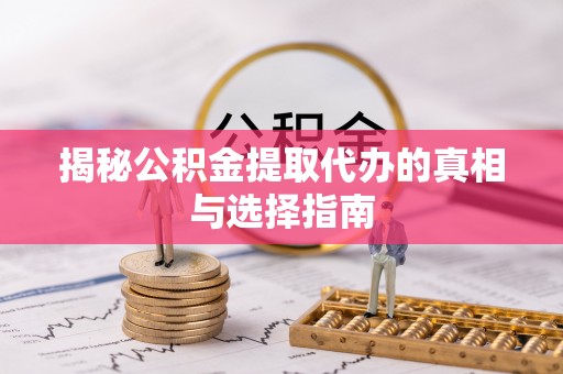 沧县揭秘公积金提取代办的真相与选择指南