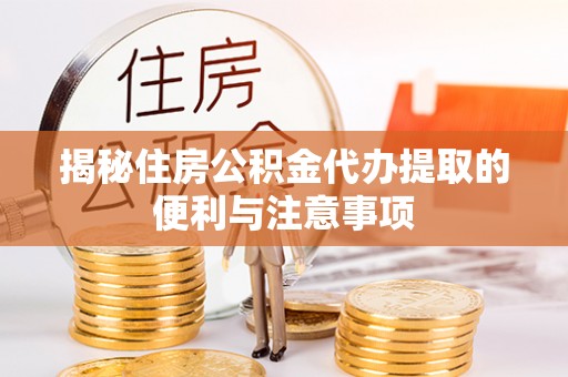 沧县揭秘住房公积金代办提取的便利与注意事项