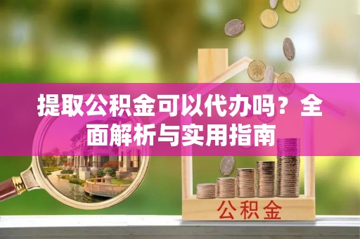 沧县提取公积金可以代办吗？全面解析与实用指南