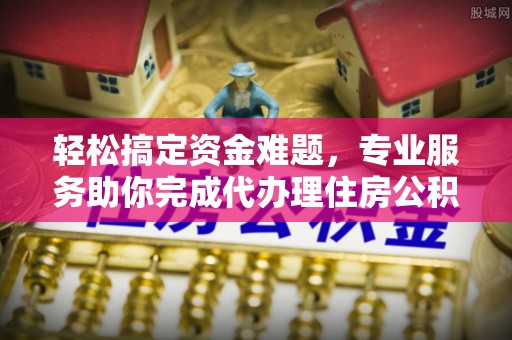 沧县轻松搞定资金难题，专业服务助你完成代办理住房公积金提取