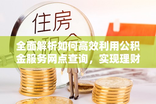 沧县全面解析如何高效利用公积金服务网点查询，实现理财与生活优化