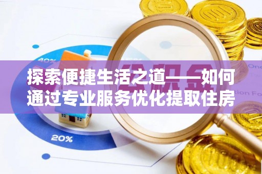 沧县探索便捷生活之道——如何通过专业服务优化提取住房公积金代办体验