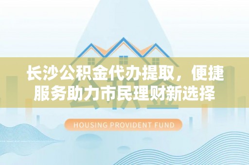沧县长沙公积金代办提取，便捷服务助力市民理财新选择