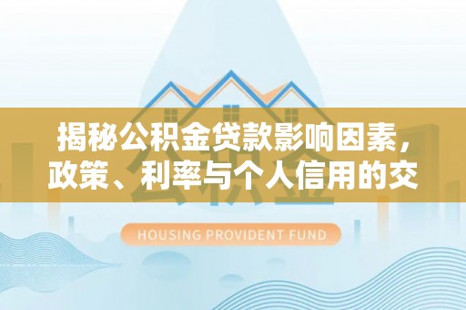 沧县揭秘公积金贷款影响因素，政策、利率与个人信用的交织作用
