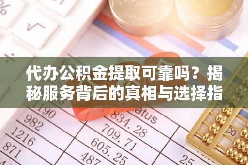 沧县代办公积金提取可靠吗？揭秘服务背后的真相与选择指南