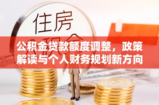 沧县公积金贷款额度调整，政策解读与个人财务规划新方向