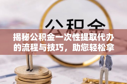 沧县揭秘公积金一次性提取代办的流程与技巧，助您轻松拿钱！