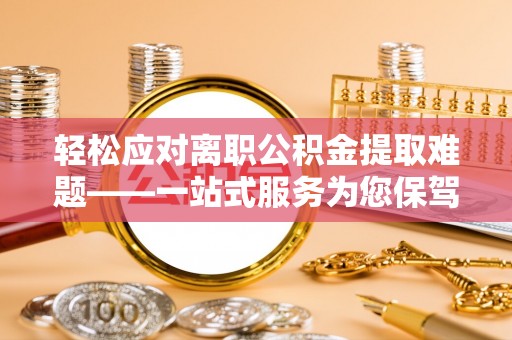 沧县轻松应对离职公积金提取难题——一站式服务为您保驾护航