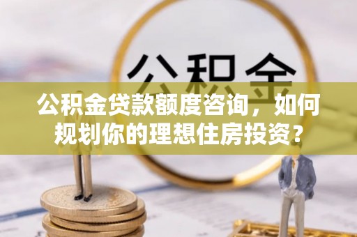 沧县公积金贷款额度咨询，如何规划你的理想住房投资？