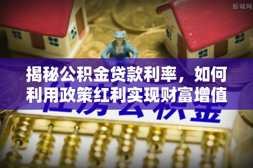 沧县揭秘公积金贷款利率，如何利用政策红利实现财富增值