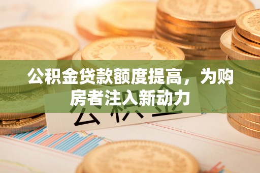 沧县公积金贷款额度提高，为购房者注入新动力