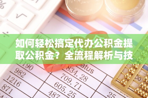 沧县如何轻松搞定代办公积金提取公积金？全流程解析与技巧分享
