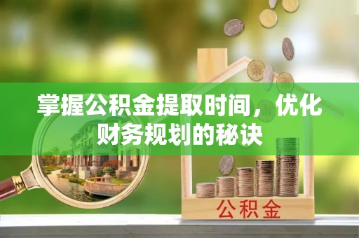 沧县掌握公积金提取时间，优化财务规划的秘诀