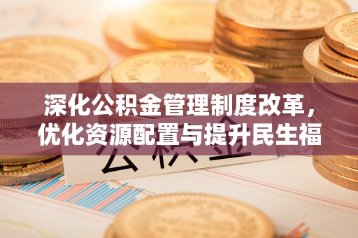 沧县深化公积金管理制度改革，优化资源配置与提升民生福祉