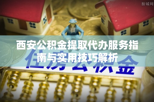 沧县西安公积金提取代办服务指南与实用技巧解析