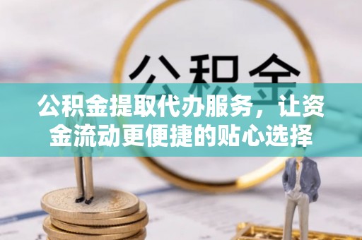 沧县公积金提取代办服务，让资金流动更便捷的贴心选择