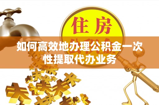 沧县如何高效地办理公积金一次性提取代办业务