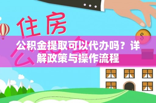 沧县公积金提取可以代办吗？详解政策与操作流程