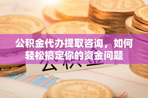 沧县公积金代办提取咨询，如何轻松搞定你的资金问题